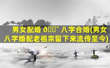 男女配婚 🐯 八字合婚(男女八字婚配老祖宗留下来流传至今)